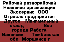 Рабочий-разнорабочий › Название организации ­ Экосервис, ООО › Отрасль предприятия ­ Другое › Минимальный оклад ­ 12 000 - Все города Работа » Вакансии   . Тамбовская обл.,Моршанск г.